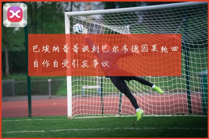 巴埃纳哥哥讽刺巴尔韦德因果轮回自作自受引发争议