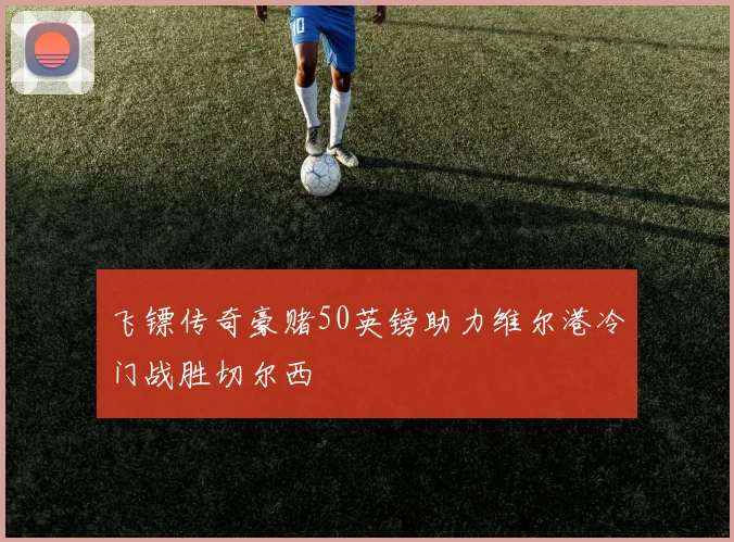 飞镖传奇豪赌50英镑助力维尔港冷门战胜切尔西