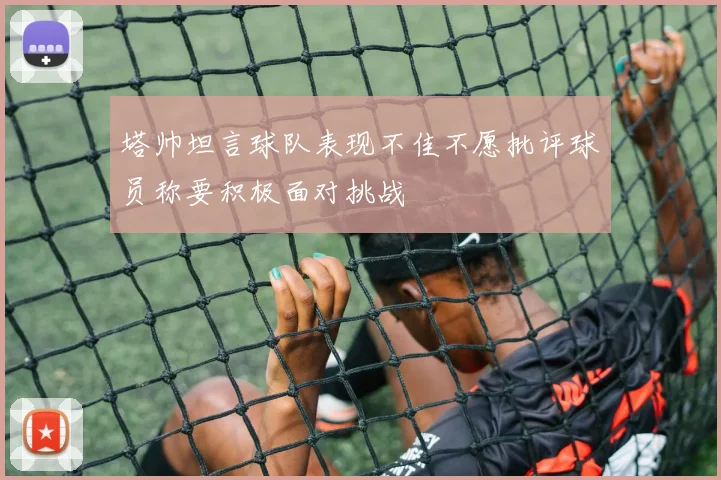 塔帅坦言球队表现不佳不愿批评球员称要积极面对挑战