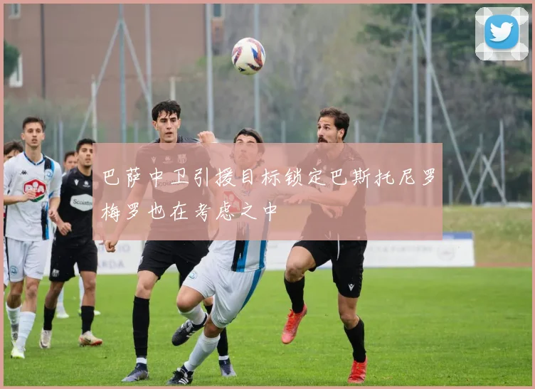 巴萨中卫引援目标锁定巴斯托尼罗梅罗也在考虑之中