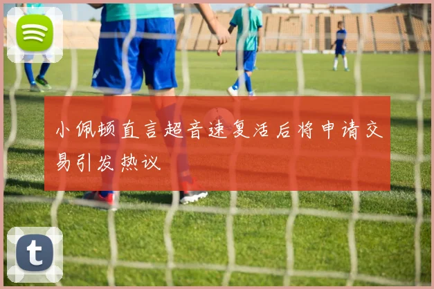 小佩顿直言超音速复活后将申请交易引发热议