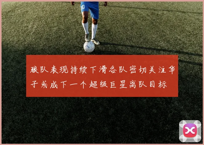狼队表现持续下滑各队密切关注华子或成下一个超级巨星离队目标