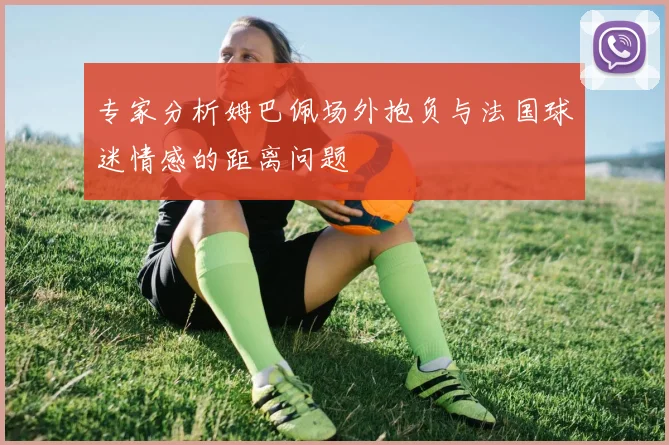 专家分析姆巴佩场外抱负与法国球迷情感的距离问题