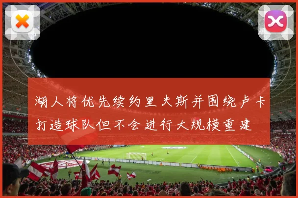 湖人将优先续约里夫斯并围绕卢卡打造球队但不会进行大规模重建