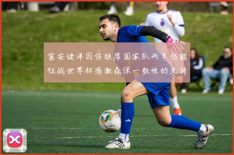 富安健洋因伤缺席国家队两年仍能征战世界杯感激森保一教练的支持与信任