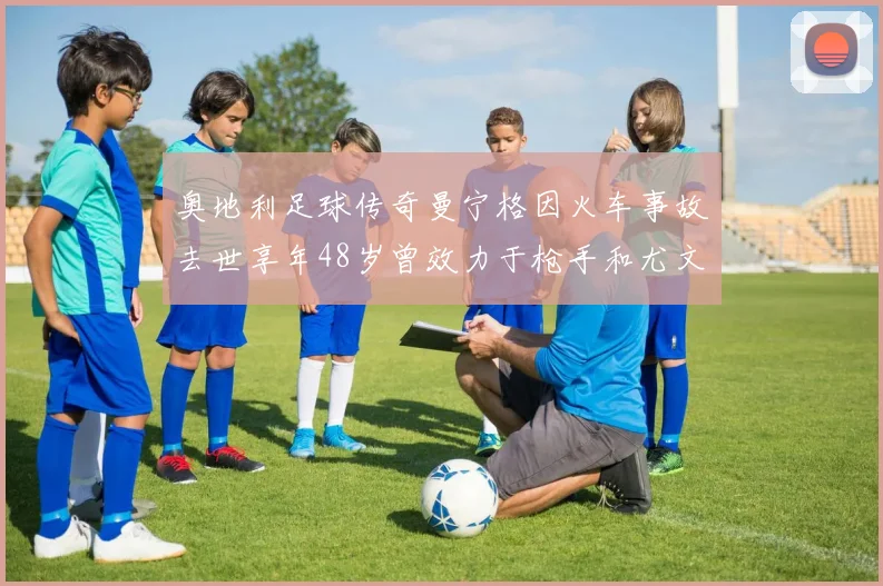 奥地利足球传奇曼宁格因火车事故去世享年48岁曾效力于枪手和尤文图斯