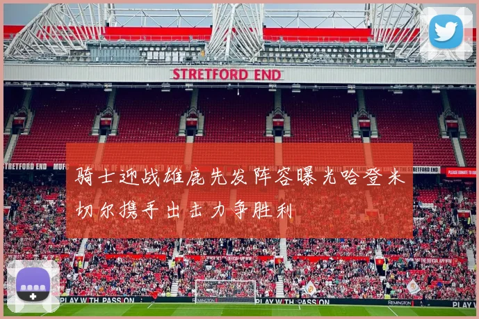 骑士迎战雄鹿先发阵容曝光哈登米切尔携手出击力争胜利