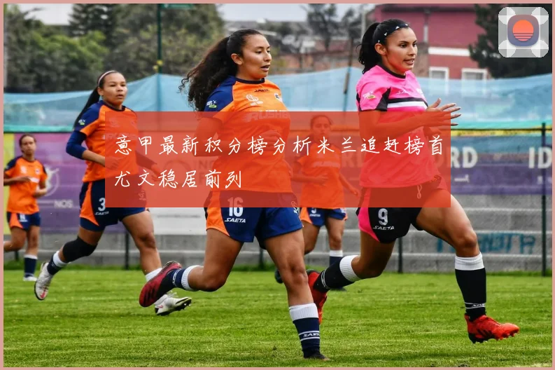 意甲最新积分榜分析米兰追赶榜首尤文稳居前列