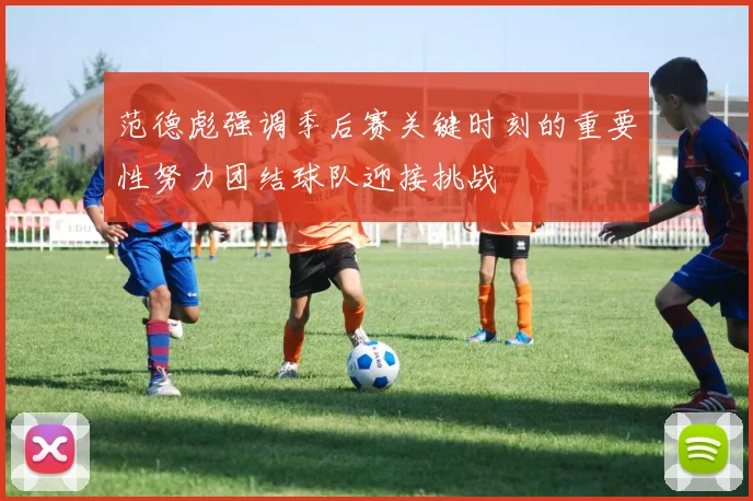 范德彪强调季后赛关键时刻的重要性努力团结球队迎接挑战