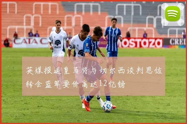 英媒报道皇马将与切尔西谈判恩佐转会蓝军要价高达12亿镑