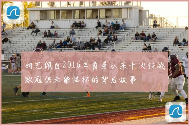 姆巴佩自2016年首秀以来十次征战欧冠仍未能捧杯的背后故事