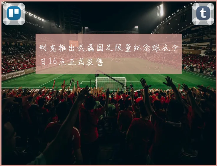 耐克推出武磊国足限量纪念球衣今日16点正式发售