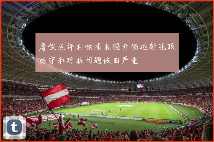 詹俊点评利物浦表现开场远射亮眼防守和对抗问题依旧严重