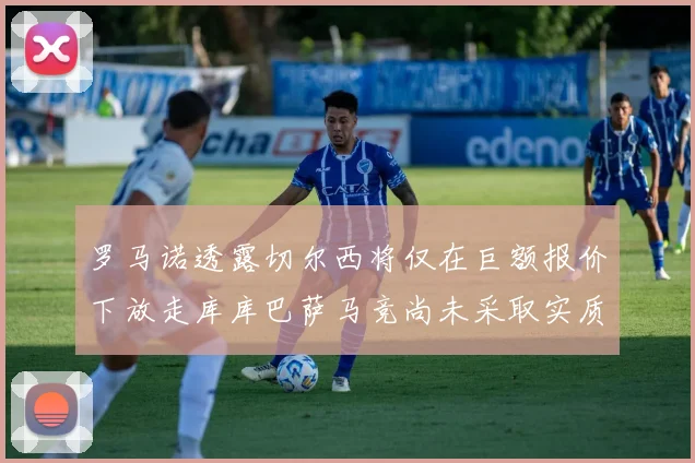罗马诺透露切尔西将仅在巨额报价下放走库库巴萨马竞尚未采取实质行动
