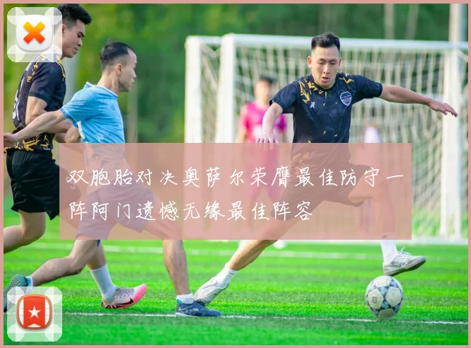 双胞胎对决奥萨尔荣膺最佳防守一阵阿门遗憾无缘最佳阵容