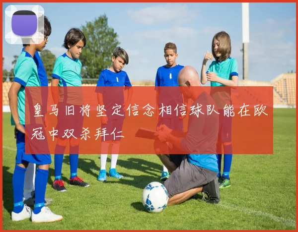 皇马旧将坚定信念相信球队能在欧冠中双杀拜仁
