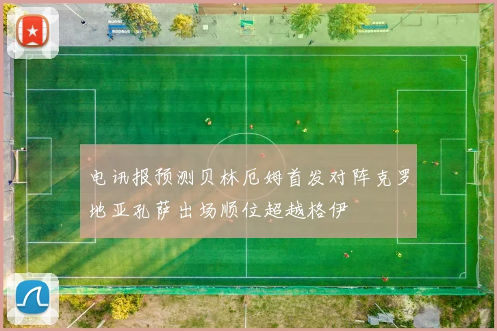 电讯报预测贝林厄姆首发对阵克罗地亚孔萨出场顺位超越格伊