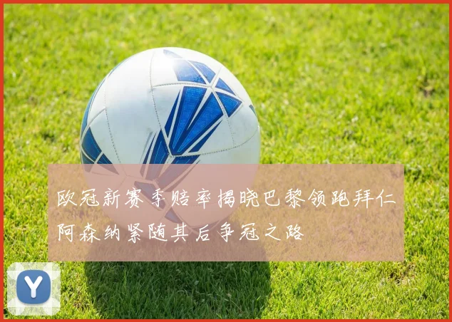 欧冠新赛季赔率揭晓巴黎领跑拜仁阿森纳紧随其后争冠之路