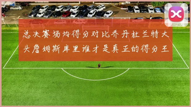 总决赛场均得分对比乔丹杜兰特大头詹姆斯库里谁才是真正的得分王
