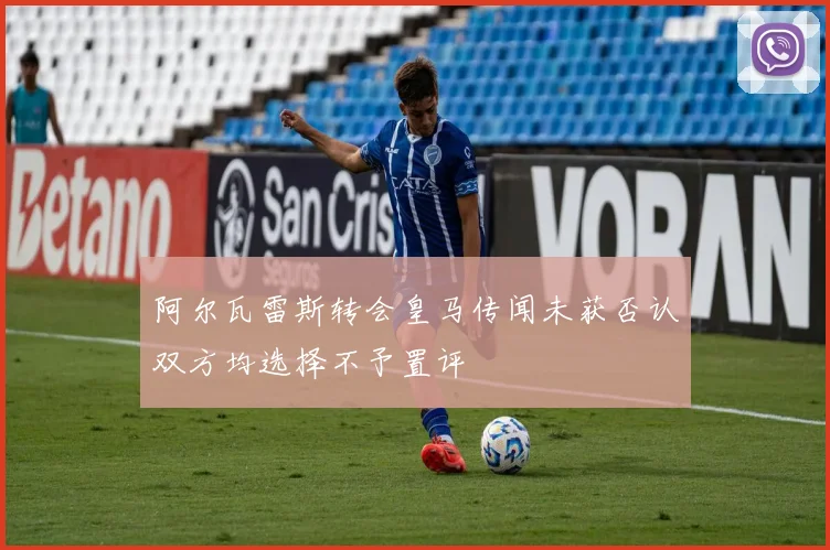 阿尔瓦雷斯转会皇马传闻未获否认双方均选择不予置评