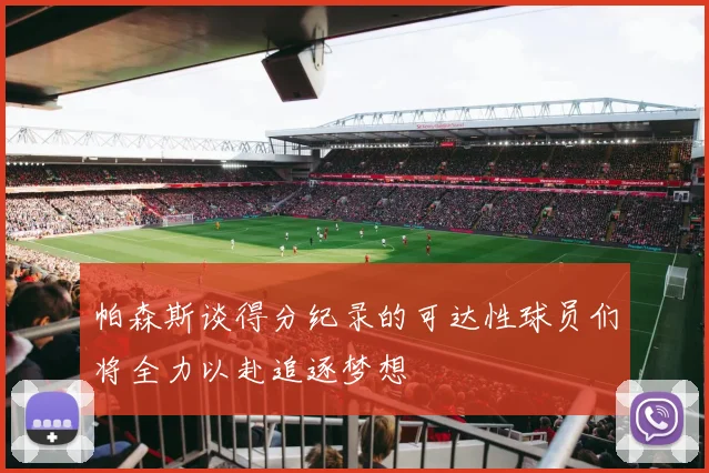 帕森斯谈得分纪录的可达性球员们将全力以赴追逐梦想