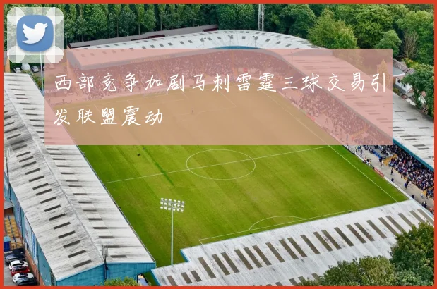 西部竞争加剧马刺雷霆三球交易引发联盟震动