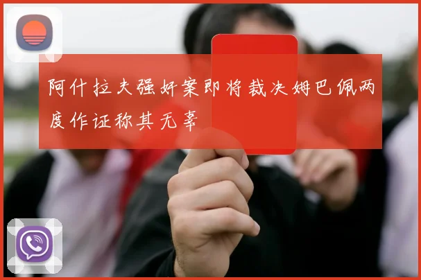 阿什拉夫强奸案即将裁决姆巴佩两度作证称其无辜