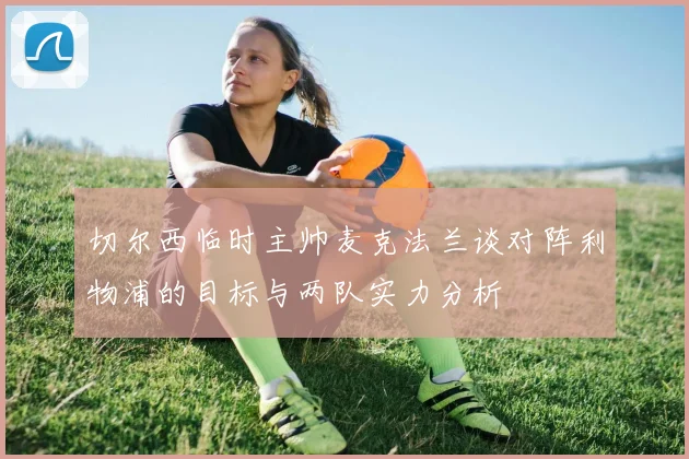 切尔西临时主帅麦克法兰谈对阵利物浦的目标与两队实力分析