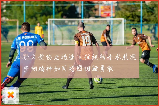 迪文受伤后迅速飞往纽约手术展现坚韧精神如同塔图姆般勇敢