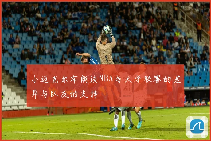 小迈克尔布朗谈NBA与大学联赛的差异与队友的支持