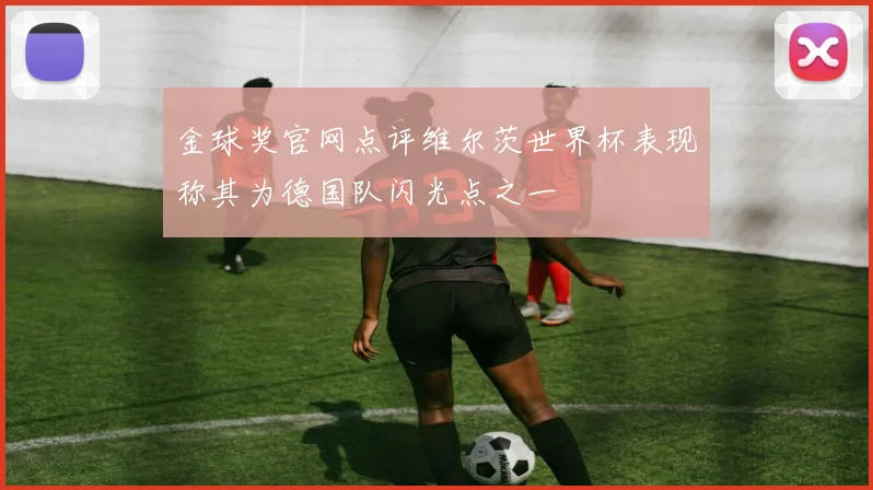 金球奖官网点评维尔茨世界杯表现称其为德国队闪光点之一
