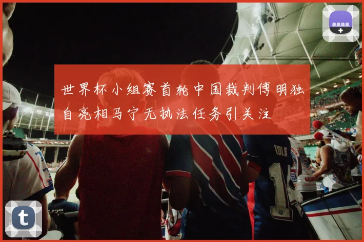 世界杯小组赛首轮中国裁判傅明独自亮相马宁无执法任务引关注