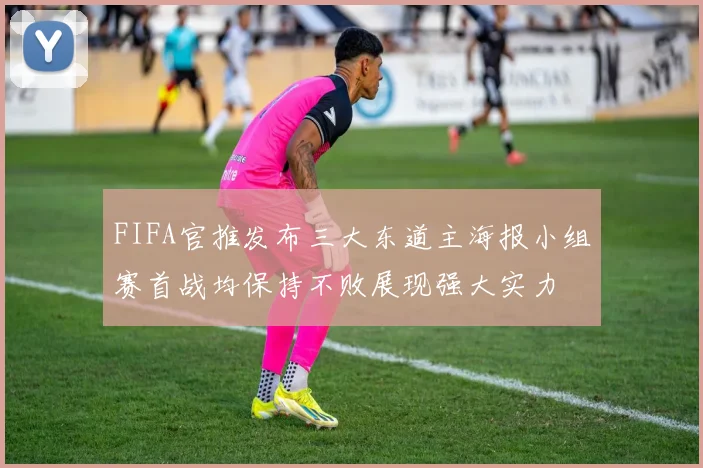 FIFA官推发布三大东道主海报小组赛首战均保持不败展现强大实力
